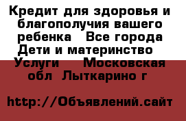 Кредит для здоровья и благополучия вашего ребенка - Все города Дети и материнство » Услуги   . Московская обл.,Лыткарино г.